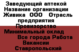 Заведующий аптекой › Название организации ­ Живика, ООО › Отрасль предприятия ­ Провизорство › Минимальный оклад ­ 35 000 - Все города Работа » Вакансии   . Ставропольский край